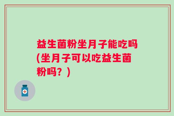 益生菌粉坐月子能吃吗(坐月子可以吃益生菌粉吗？)