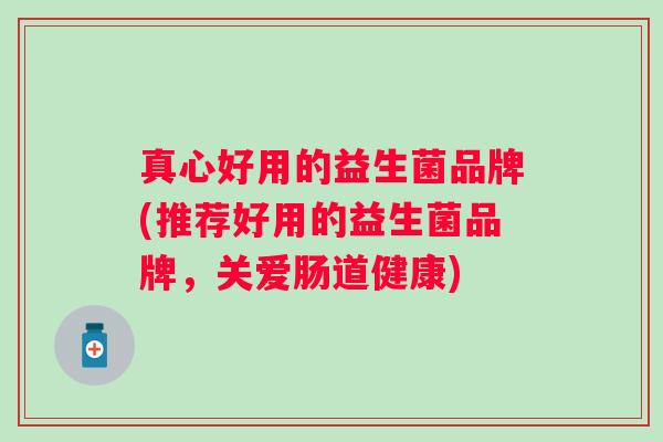 真心好用的益生菌品牌(推荐好用的益生菌品牌，关爱肠道健康)