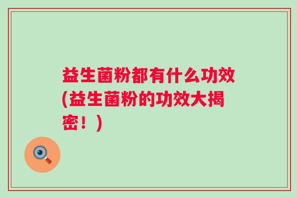 益生菌粉都有什么功效(益生菌粉的功效大揭密!) 益生菌粉都有什么功效(益生菌粉的功效大揭密!)