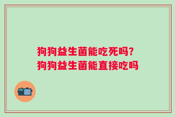 狗狗益生菌能吃死吗?狗狗益生菌能直接吃吗 狗狗益生菌能吃死吗?狗狗益生菌能直接吃吗