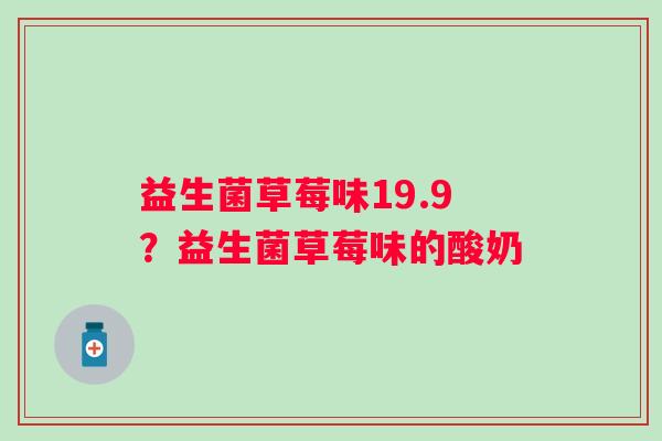 益生菌草莓味19.9?益生菌草莓味的酸奶 益生菌草莓味19.9?益生菌草莓味的酸奶