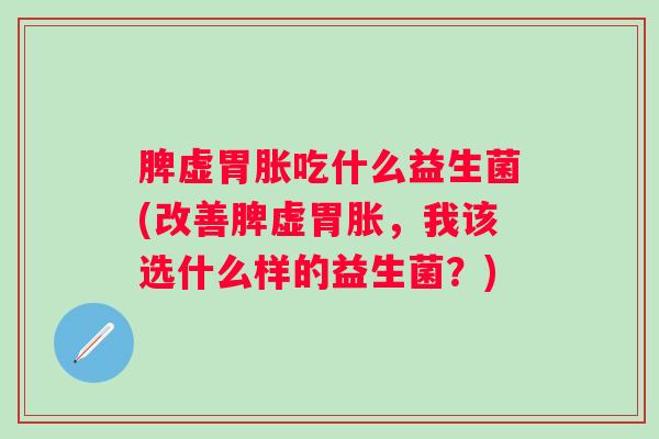 脾虚胃胀吃什么益生菌(改善脾虚胃胀,我该选什么样的益生菌?) 脾虚胃胀吃什么益生菌(改善脾虚胃胀,我该选什么样的益生菌?)