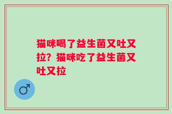 猫咪喝了益生菌又吐又拉?猫咪吃了益生菌又吐又拉 猫咪喝了益生菌又吐又拉?猫咪吃了益生菌又吐又拉