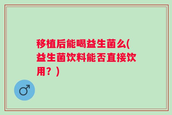 移植后能喝益生菌么(益生菌饮料能否直接饮用?) 移植后能喝益生菌么(益生菌饮料能否直接饮用?)