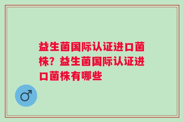 益生菌国际认证进口菌株?益生菌国际认证进口菌株有哪些 益生菌国际认证进口菌株?益生菌国际认证进口菌株有哪些