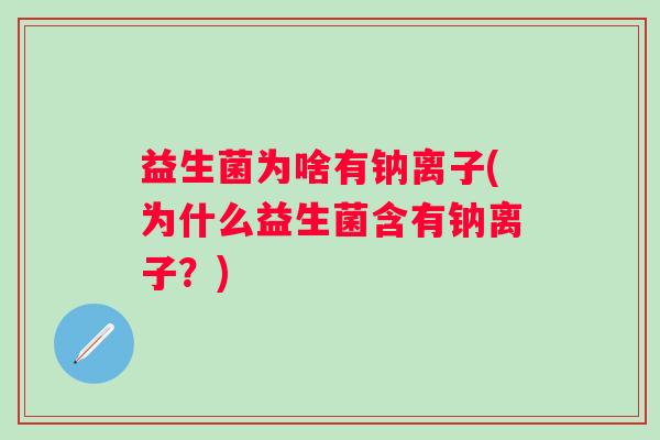 益生菌为啥有钠离子(为什么益生菌含有钠离子？)