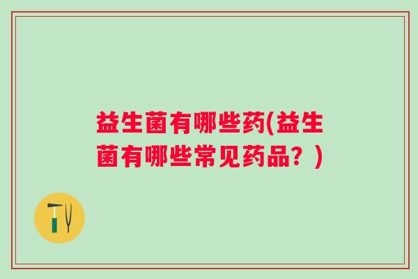 益生菌有哪些药(益生菌有哪些常见药品？)