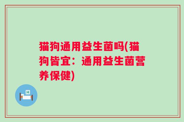 猫狗通用益生菌吗(猫狗皆宜：通用益生菌营养保健)