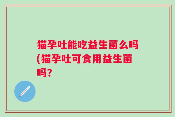 猫孕吐能吃益生菌么吗(猫孕吐可食用益生菌吗? 猫孕吐能吃益生菌么吗(猫孕吐可食用益生菌吗?