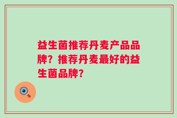 益生菌推荐丹麦产品品牌?推荐丹麦好的益生菌品牌? 益生菌推荐丹麦产品品牌?推荐丹麦好的益生菌品牌?