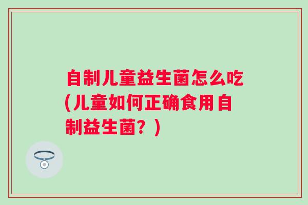 自制儿童益生菌怎么吃(儿童如何正确食用自制益生菌?) 自制儿童益生菌怎么吃(儿童如何正确食用自制益生菌?)
