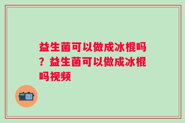 益生菌可以做成冰棍吗？益生菌可以做成冰棍吗视频