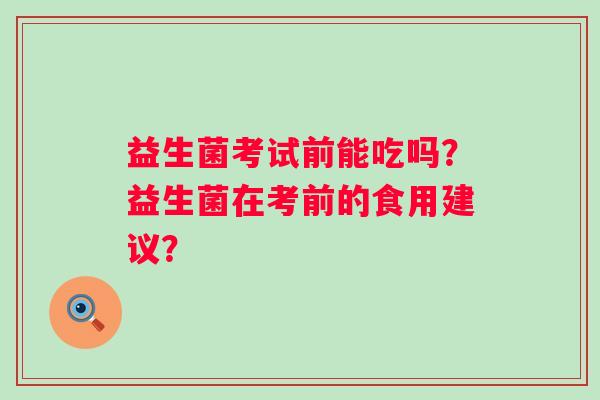 益生菌考试前能吃吗？益生菌在考前的食用建议？