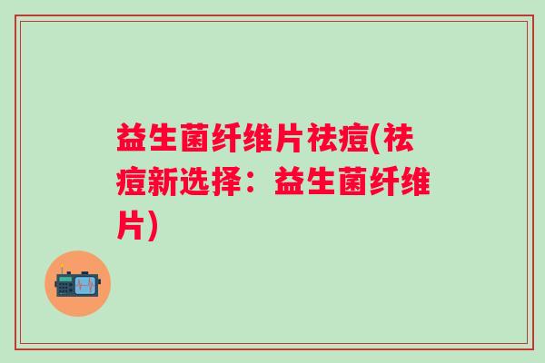 益生菌纤维片祛痘(祛痘新选择：益生菌纤维片)