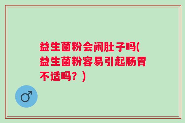 益生菌粉会闹肚子吗(益生菌粉容易引起肠胃不适吗？)