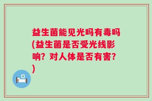 益生菌能见光吗有毒吗(益生菌是否受光线影响？对人体是否有害？)