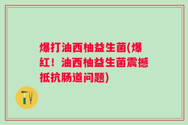 爆打油西柚益生菌(爆红！油西柚益生菌震撼抵抗肠道问题)