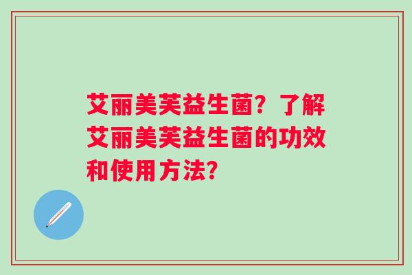 艾丽美芙益生菌？了解艾丽美芙益生菌的功效和使用方法？
