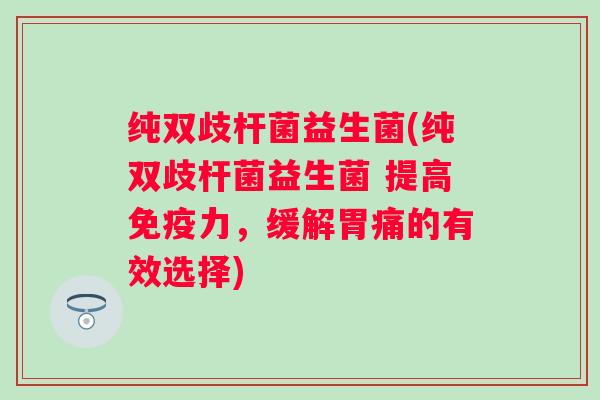 纯双歧杆菌益生菌(纯双歧杆菌益生菌 提高力,缓解胃痛的有效选择) 纯双歧杆菌益生菌(纯双歧杆菌益生菌 提高力,缓解胃痛的有效选择)