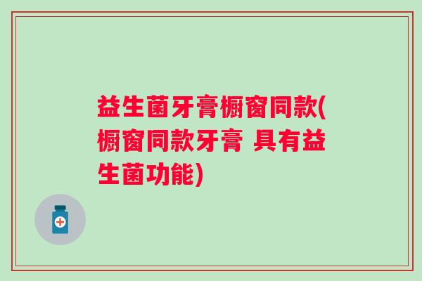 益生菌牙膏橱窗同款(橱窗同款牙膏 具有益生菌功能) 益生菌牙膏橱窗同款(橱窗同款牙膏 具有益生菌功能)