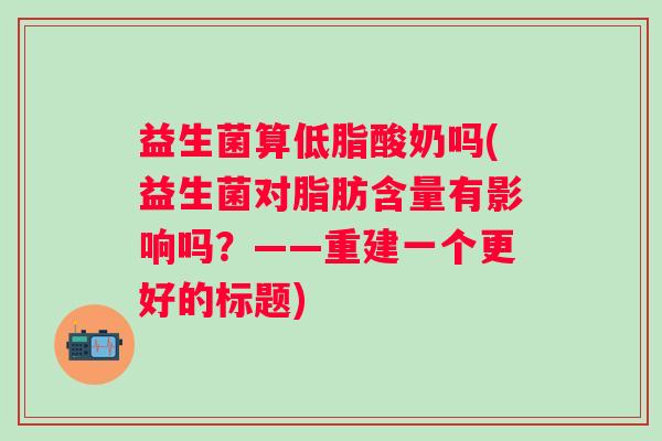 益生菌算低脂酸奶吗(益生菌对脂肪含量有影响吗?——重建一个更好的标题) 益生菌算低脂酸奶吗(益生菌对脂肪含量有影响吗?——重建一个更好的标题)