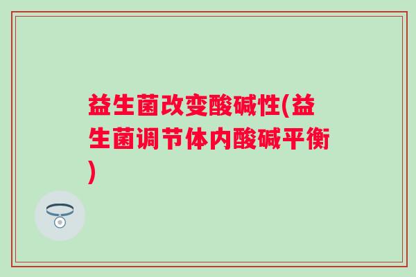 益生菌改变酸碱性(益生菌调节体内酸碱平衡)