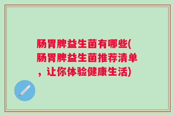 肠胃脾益生菌有哪些(肠胃脾益生菌推荐清单,让你体验健康生活) 肠胃脾益生菌有哪些(肠胃脾益生菌推荐清单,让你体验健康生活)