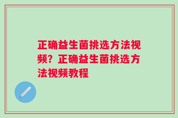 正确益生菌挑选方法视频？正确益生菌挑选方法视频教程
