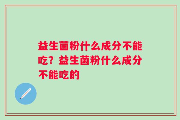 益生菌粉什么成分不能吃?益生菌粉什么成分不能吃的 益生菌粉什么成分不能吃?益生菌粉什么成分不能吃的