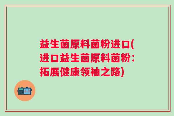 益生菌原料菌粉进口(进口益生菌原料菌粉：拓展健康领袖之路)