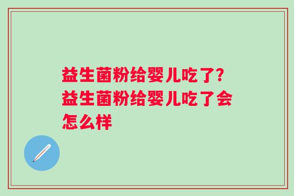 益生菌粉给婴儿吃了?益生菌粉给婴儿吃了会怎么样 益生菌粉给婴儿吃了?益生菌粉给婴儿吃了会怎么样