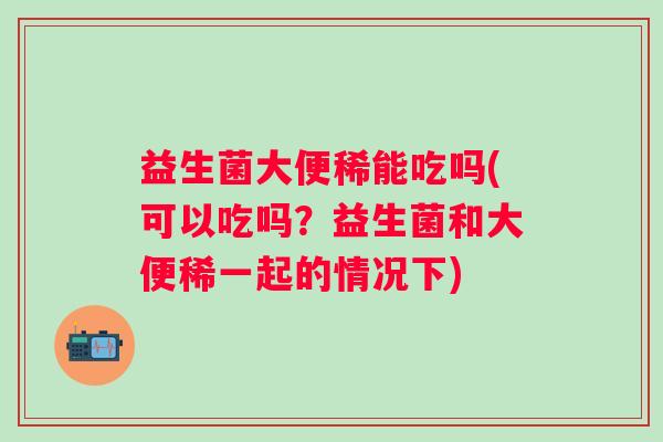 益生菌大便稀能吃吗(可以吃吗？益生菌和大便稀一起的情况下)