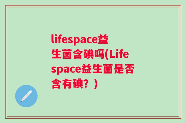 lifespace益生菌含碘吗(Lifespace益生菌是否含有碘？)