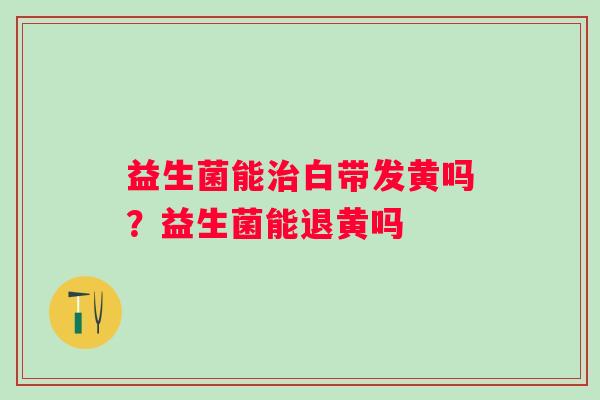 益生菌能白带发黄吗?益生菌能退黄吗 益生菌能白带发黄吗?益生菌能退黄吗