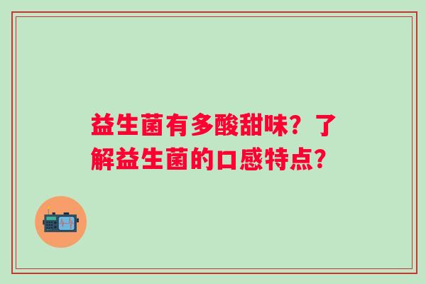 益生菌有多酸甜味?了解益生菌的口感特点? 益生菌有多酸甜味?了解益生菌的口感特点?