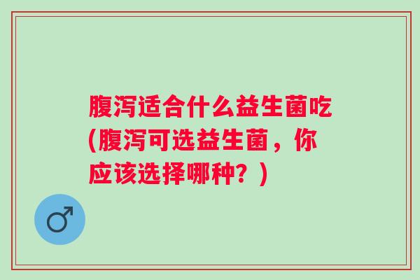 适合什么益生菌吃(可选益生菌,你应该选择哪种?) 适合什么益生菌吃(可选益生菌,你应该选择哪种?)