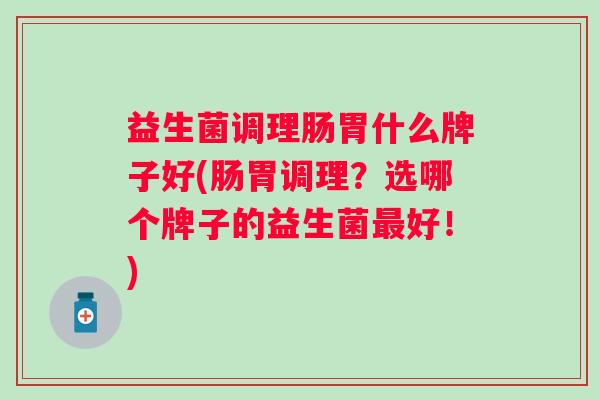 益生菌调理肠胃什么牌子好(肠胃调理?选哪个牌子的益生菌好!) 益生菌调理肠胃什么牌子好(肠胃调理?选哪个牌子的益生菌好!)