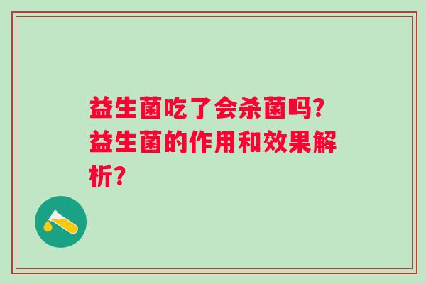 益生菌吃了会杀菌吗?益生菌的作用和效果解析? 益生菌吃了会杀菌吗?益生菌的作用和效果解析?