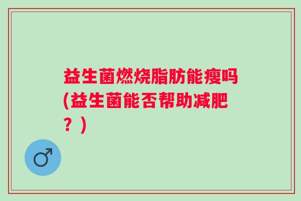 益生菌燃烧脂肪能瘦吗(益生菌能否帮助？)