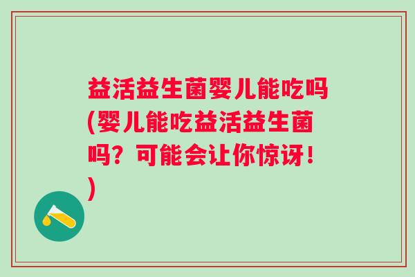 益活益生菌婴儿能吃吗(婴儿能吃益活益生菌吗?可能会让你惊讶!) 益活益生菌婴儿能吃吗(婴儿能吃益活益生菌吗?可能会让你惊讶!)
