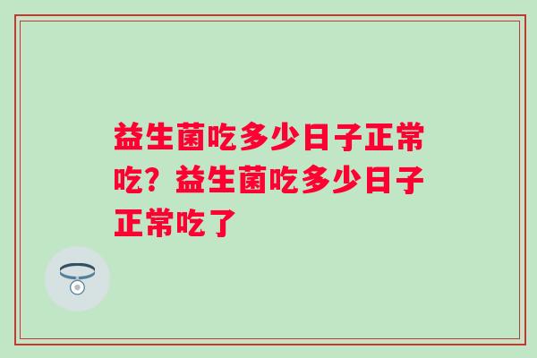 益生菌吃多少日子正常吃?益生菌吃多少日子正常吃了 益生菌吃多少日子正常吃?益生菌吃多少日子正常吃了