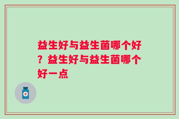 益生好与益生菌哪个好？益生好与益生菌哪个好一点