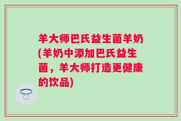 羊大师巴氏益生菌羊奶(羊奶中添加巴氏益生菌,羊大师打造更健康的饮品) 羊大师巴氏益生菌羊奶(羊奶中添加巴氏益生菌,羊大师打造更健康的饮品)