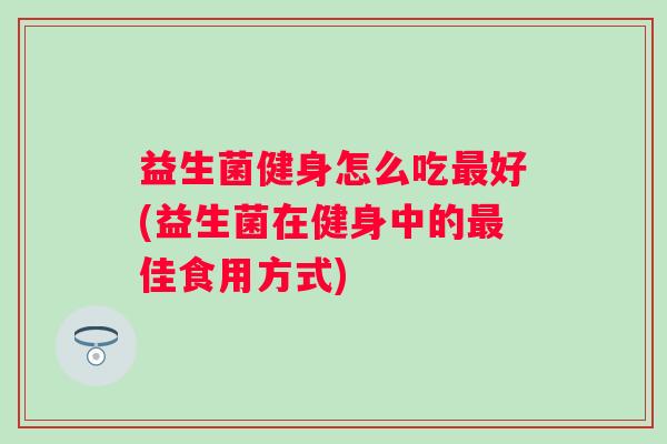 益生菌健身怎么吃好(益生菌在健身中的佳食用方式) 益生菌健身怎么吃好(益生菌在健身中的佳食用方式)