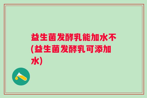 益生菌发酵乳能加水不(益生菌发酵乳可添加水)