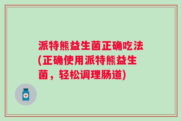 派特熊益生菌正确吃法(正确使用派特熊益生菌，轻松调理肠道)