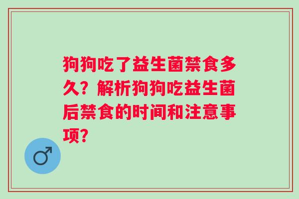 狗狗吃了益生菌禁食多久？解析狗狗吃益生菌后禁食的时间和注意事项？