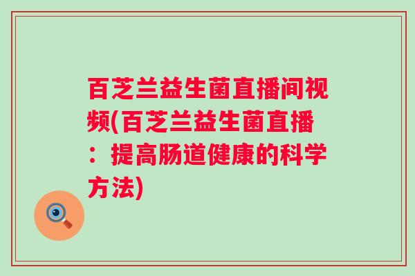百芝兰益生菌直播间视频(百芝兰益生菌直播：提高肠道健康的科学方法)