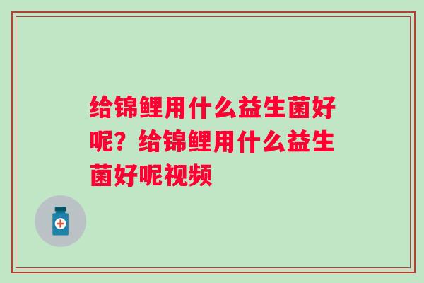 给锦鲤用什么益生菌好呢？给锦鲤用什么益生菌好呢视频