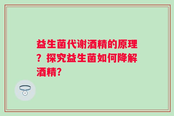 益生菌代谢酒精的原理？探究益生菌如何降解酒精？